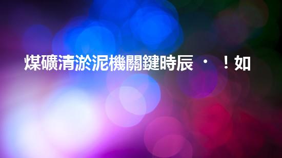 煤礦清淤泥機關鍵時辰！如何應對都市排水系統(tǒng)的征詢題？